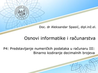 Osnovi informatike i računarstva
P4: Predstavljanje numeričkih podataka u računaru III:
Binarno kodiranje decimalnih brojeva
Doc. dr Aleksandar Spasić, dipl.inž.el.
 