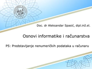 Osnovi informatike i računarstva
P5: Predstavljanje nenumeričkih podataka u računaru
Doc. dr Aleksandar Spasić, dipl.inž.el.
 