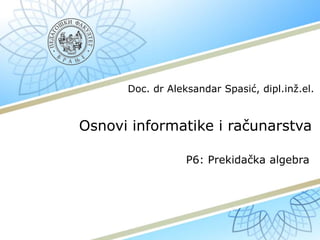 Osnovi informatike i računarstva
P6: Prekidačka algebra
Doc. dr Aleksandar Spasić, dipl.inž.el.
 