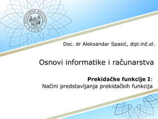 Osnovi informatike i računarstva
Prekidačke funkcije I:
Načini predstavljanja prekidačkih funkcija
Doc. dr Aleksandar Spasić, dipl.inž.el.
 