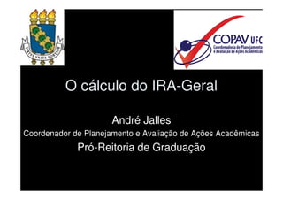 O cálculo do IRA-Geral

                      André Jalles
Coordenador de Planejamento e Avaliação de Ações Acadêmicas
             Pró-Reitoria de Graduação
 