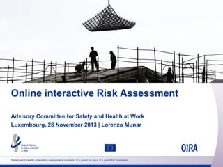 Online interactive Risk Assessment
Advisory Committee for Safety and Health at Work
Luxembourg, 28 November 2013 | Lorenzo Munar

Safety and health at work is everyone’s concern. It’s good for you. It’s good for business.

 