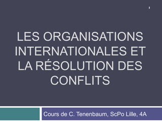1




 LES ORGANISATIONS
INTERNATIONALES ET
 LA RÉSOLUTION DES
      CONFLITS

   Cours de C. Tenenbaum, ScPo Lille, 4A
 