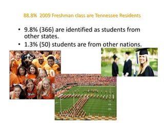 88.8%  2009 Freshman class are Tennessee Residents 9.8% (366) are identified as students from other states.1.3% (50) students are from other nations.