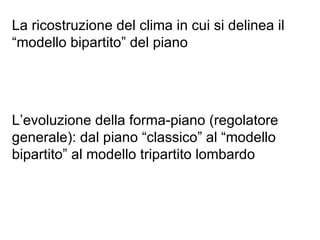 La ricostruzione del clima in cui si delinea il
“modello bipartito” del piano




L’evoluzione della forma-piano (regolatore
generale): dal piano “classico” al “modello
bipartito” al modello tripartito lombardo
 