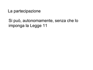 La partecipazione

Si può, autonomamente, senza che lo
imponga la Legge 11
 