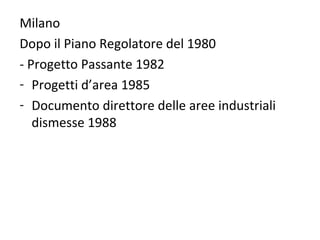 Milano
Dopo il Piano Regolatore del 1980
- Progetto Passante 1982
- Progetti d’area 1985
- Documento direttore delle aree industriali
   dismesse 1988
 