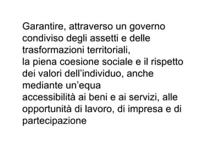 Garantire, attraverso un governo
condiviso degli assetti e delle
trasformazioni territoriali,
la piena coesione sociale e il rispetto
dei valori dell’individuo, anche
mediante un’equa
accessibilità ai beni e ai servizi, alle
opportunità di lavoro, di impresa e di
partecipazione
 