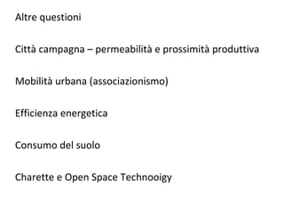 Altre questioni

Città campagna – permeabilità e prossimità produttiva

Mobilità urbana (associazionismo)

Efficienza energetica

Consumo del suolo

Charette e Open Space Technooigy
 