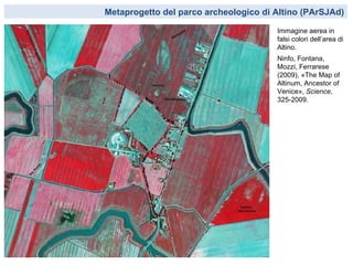 Metaprogetto del parco archeologico di Altino (PArSJAd)

                                       Immagine aerea in
                                       falsi colori dell’area di
                                       Altino.
                                       Ninfo, Fontana,
                                       Mozzi, Ferrarese
                                       (2009), «The Map of
                                       Altinum, Ancestor of
                                       Venice», Science,
                                       325-2009.
 