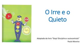O Irre e o
Quieto
Adaptado do livro “Stop! Disciplina e autocontrolo”
Paulo Moreira
 