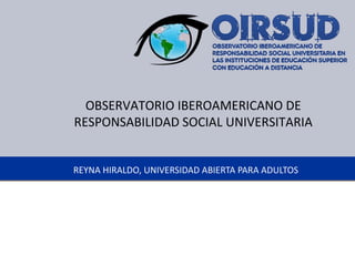 REYNA HIRALDO, UNIVERSIDAD ABIERTA PARA ADULTOS OBSERVATORIO IBEROAMERICANO DE RESPONSABILIDAD SOCIAL UNIVERSITARIA 