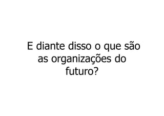 E diante disso o que são
  as organizações do
        futuro?
 
