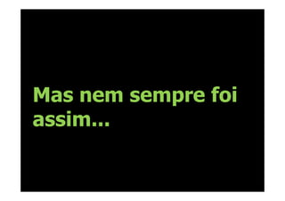 Mas nem sempre foi
assim...
 