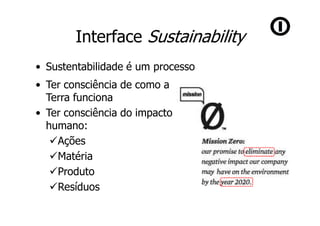 Interface Sustainability
• Sustentabilidade é um processo
• Ter consciência de como a
  Terra funciona
• Ter consciência do impacto
  humano:
    Ações
    Matéria
    Produto
    Resíduos
 