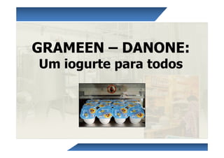 GRAMEEN – DANONE:
Um iogurte para todos
 