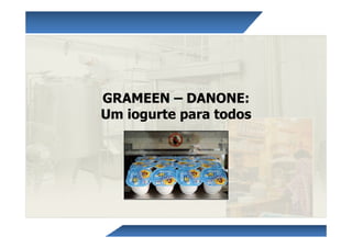 GRAMEEN – DANONE:
Um iogurte para todos
 