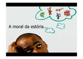 A moral da estória...
 