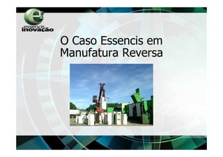 O Caso Essencis em
Manufatura Reversa
 