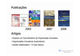 Publicações




                2003                     2007           2008
Artigos
• Copesul um Caso Brasileiro de Organização Inovadora
• Organizações Inovadoras Sustentáveis
• Gestão Stakeholders - O Caso Natura
 