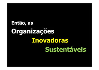 Então, as
Organizações
      Inovadoras
          Sustentáveis
 