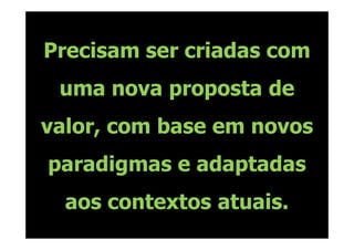 Precisam ser criadas com
 uma nova proposta de
valor, com base em novos
paradigmas e adaptadas
  aos contextos atuais.
 
