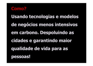 Como?
Usando tecnologias e modelos
de negócios menos intensivos
em carbono. Despoluindo as
cidades e garantindo maior
qualidade de vida para as
pessoas!
 