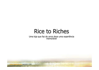 Rice to Riches
                                Uma loja que faz do arroz doce uma experiência
                                                  memorável




Fabio Tadashi Suzaki copyright © 2008
 
