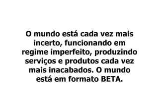O mundo está cada vez mais
   incerto, funcionando em
regime imperfeito, produzindo
 serviços e produtos cada vez
  mais inacabados. O mundo
    está em formato BETA.
 