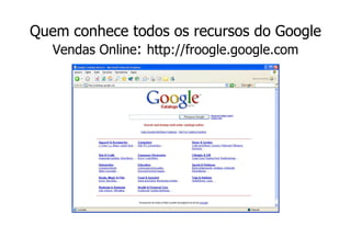 Quem conhece todos os recursos do Google
  Vendas Online: http://froogle.google.com
 