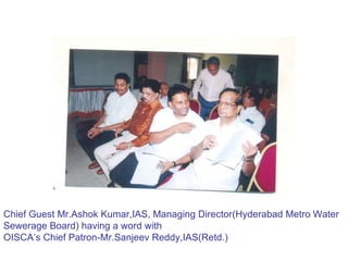 Chief Guest Mr.Ashok Kumar,IAS, Managing Director(Hyderabad Metro Water Sewerage Board) having a word with  OISCA’s Chief Patron-Mr.Sanjeev Reddy,IAS(Retd.) 