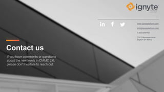 Contact us
www.ignyteplatform.com
info@ignyteplatform.com
1.833.IGNYTE1
714 E Monument Ave.
Dayton OH 45402
If you have comments or questions
about the new levels in CMMC 2.0,
please don’t hesitate to reach out.
 