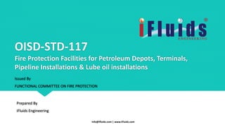 OISD-STD-117
Fire Protection Facilities for Petroleum Depots, Terminals,
Pipeline Installations & Lube oil installations
Prepared By
iFluids Engineering
info@ifluids.com | www.iFluids.com
Issued By
FUNCTIONAL COMMITTEE ON FIRE PROTECTION
 