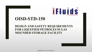 OISD-STD-150
DESIGN AND SAFETY REQUIREMENTS
FOR LIQUEFIED PETROLEUM GAS
MOUNDED STORAGE FACILITY
info@ifluids.com | www.iFluids.com
 