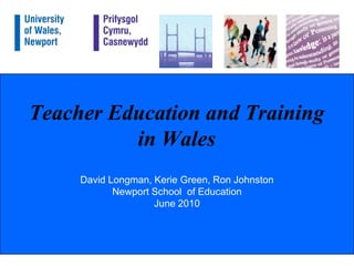 Teacher Education and Training in Wales David Longman, Kerie Green, Ron JohnstonNewport School  of EducationJune 2010 