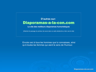 D’autres sur:   Diaporamas-a-la-con.com Le site des meilleurs diaporamas humoristiques [Attention le passage du pointeur de souris dans ce cadre déclenche un lien vers le site] Envoie ceci à tous les hommes que tu connaisses, ainsi qu’à toutes les femmes qui aient le sens de l’humour. 