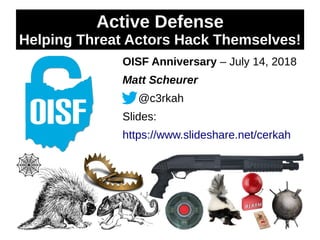 OISF Anniversary – July 14, 2018
Matt Scheurer
@c3rkah
Slides:
https://www.slideshare.net/cerkah
Active Defense
Helping Threat Actors Hack Themselves!
 