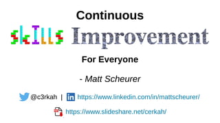 Continuous
For Everyone
Continuous
@c3rkah | https://www.linkedin.com/in/mattscheurer/
https://www.slideshare.net/cerkah/
- Matt Scheurer
 