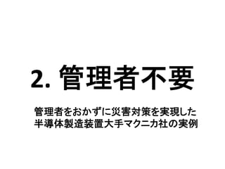 2.	
  管理者不要	
管理者をおかずに災害対策を実現した	
  
半導体製造装置大手マクニカ社の実例	
  
 