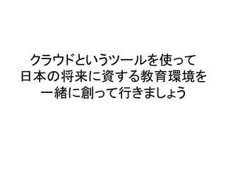 クラウドというツールを使って	
  
日本の将来に資する教育環境を	
  
  一緒に創って行きましょう	
 