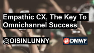 1
Empathic CX, The Key To
Omnichannel Success
@OISINLUNNY
 