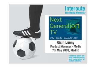 Interoute
          The Media Network*




     Oisin Lunny
Product Manager - Media
 7th May 2008, Madrid
             *unlimited power and
             total control from the
             next generation of
             content networks
 