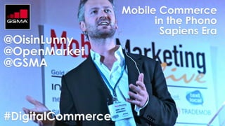 @OisinLunny
@OpenMarket
@GSMA
Mobile Commerce
in the Phono
Sapiens Era
#DigitalCommerce
 