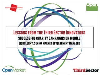 Lessons from the Third Sector Innovators
  successful charity campaigns on mobile
  Oisin Lunny, Senior Market Development Manager
 