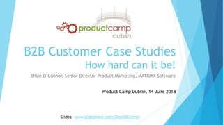 B2B Customer Case Studies
How hard can it be!
Oisín O’Connor, Senior Director Product Marketing, MATRIXX Software
Product Camp Dublin, 14 June 2018
Slides: www.slideshare.com/OisinOConnor
 