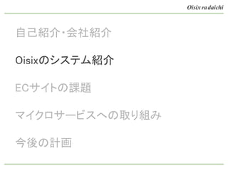 自己紹介・会社紹介
Oisixのシステム紹介
ECサイトの課題
マイクロサービスへの取り組み
今後の計画
 