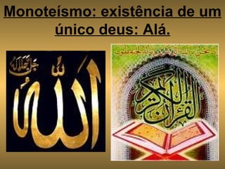 Monoteísmo: existência de um único deus: Alá. 