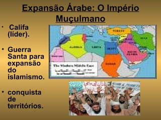 Expansão Árabe: O Império Muçulmano Califa (líder). Guerra Santa para expansão do islamismo. conquista de territórios. 