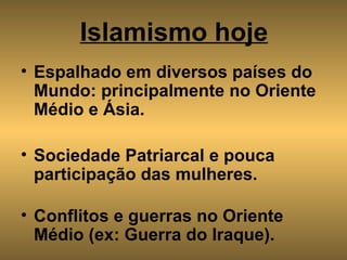 Islamismo hoje Espalhado em diversos países do Mundo: principalmente no Oriente Médio e Ásia. Sociedade Patriarcal e pouca participação das mulheres. Conflitos e guerras no Oriente Médio (ex: Guerra do Iraque). 