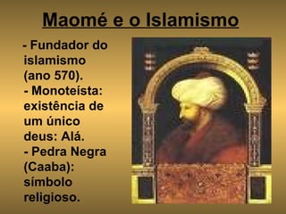 Maomé e o Islamismo   - Fundador do islamismo (ano 570). - Monoteísta: existência de um único deus: Alá. - Pedra Negra (Caaba): símbolo religioso. 